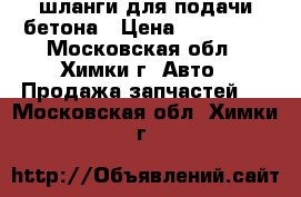 шланги для подачи бетона › Цена ­ 100 000 - Московская обл., Химки г. Авто » Продажа запчастей   . Московская обл.,Химки г.